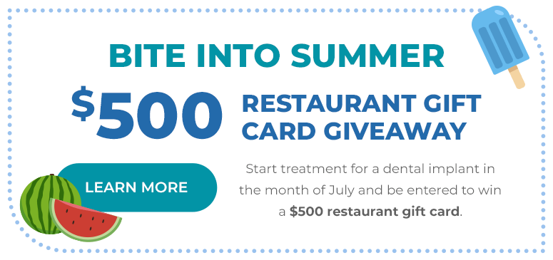 Bite into summer! $500 restaurant card giveaway. Start treatment for a dental implant in the month of July and be entered to win a $500 restaurant gift card.